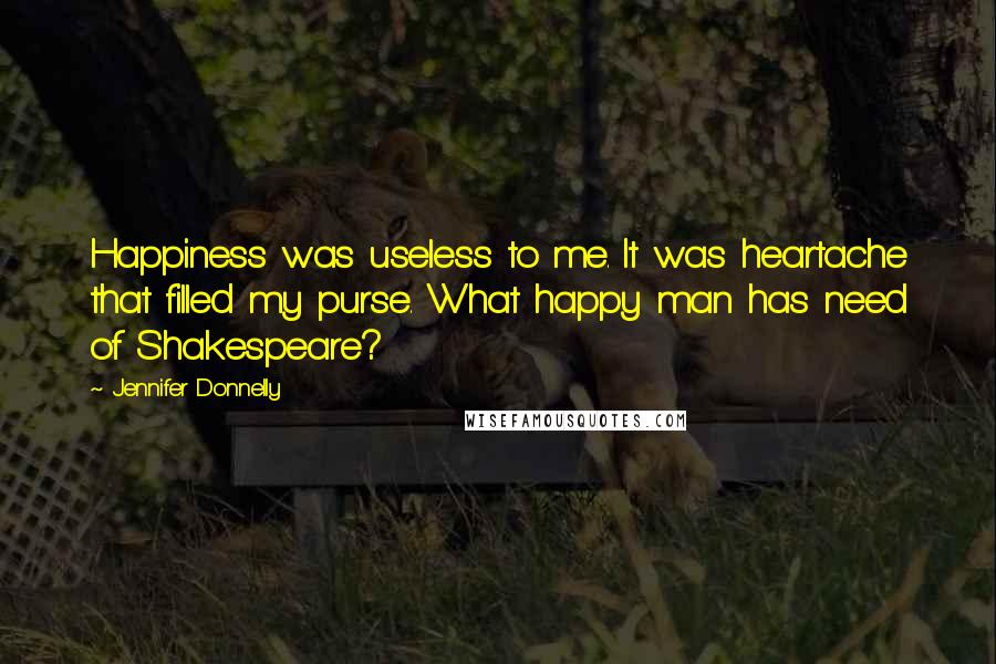 Jennifer Donnelly Quotes: Happiness was useless to me. It was heartache that filled my purse. What happy man has need of Shakespeare?