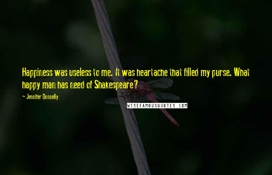 Jennifer Donnelly Quotes: Happiness was useless to me. It was heartache that filled my purse. What happy man has need of Shakespeare?