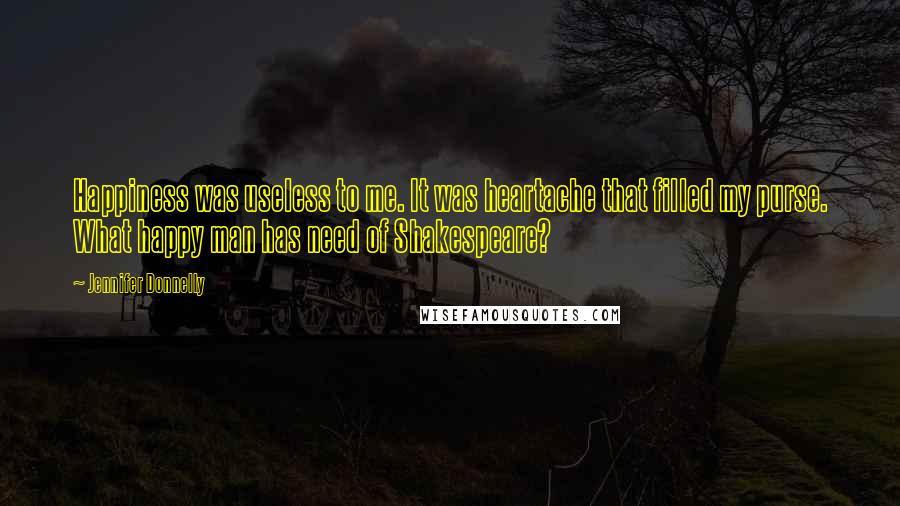 Jennifer Donnelly Quotes: Happiness was useless to me. It was heartache that filled my purse. What happy man has need of Shakespeare?