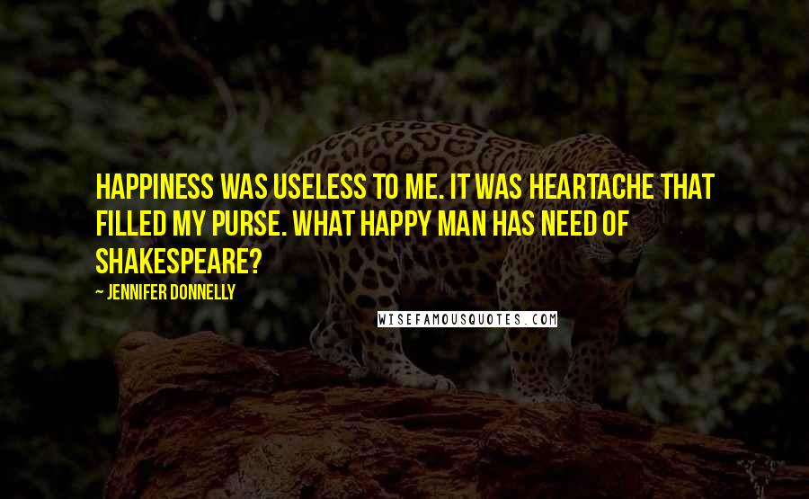 Jennifer Donnelly Quotes: Happiness was useless to me. It was heartache that filled my purse. What happy man has need of Shakespeare?