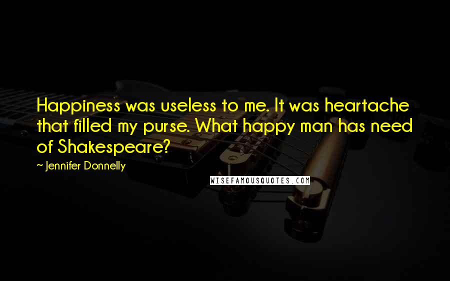 Jennifer Donnelly Quotes: Happiness was useless to me. It was heartache that filled my purse. What happy man has need of Shakespeare?