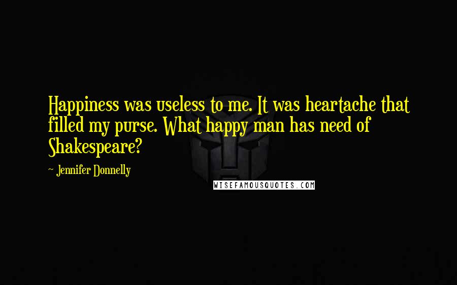 Jennifer Donnelly Quotes: Happiness was useless to me. It was heartache that filled my purse. What happy man has need of Shakespeare?