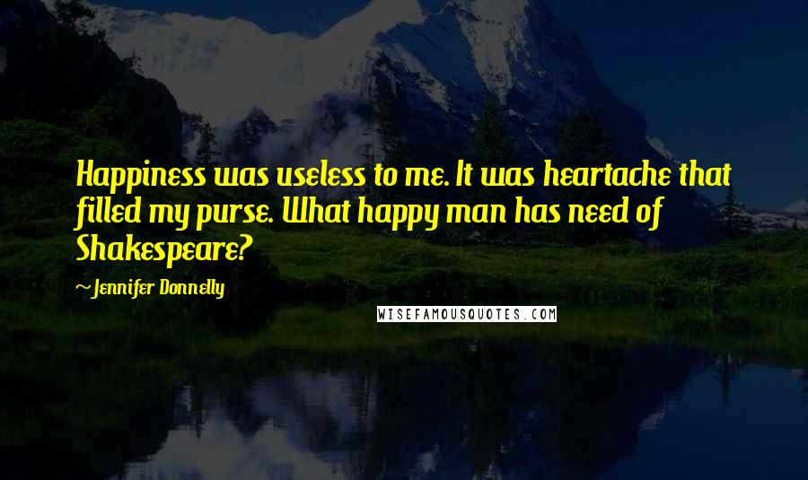 Jennifer Donnelly Quotes: Happiness was useless to me. It was heartache that filled my purse. What happy man has need of Shakespeare?