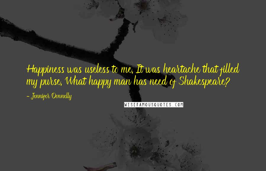 Jennifer Donnelly Quotes: Happiness was useless to me. It was heartache that filled my purse. What happy man has need of Shakespeare?