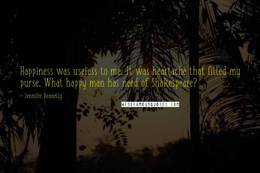 Jennifer Donnelly Quotes: Happiness was useless to me. It was heartache that filled my purse. What happy man has need of Shakespeare?