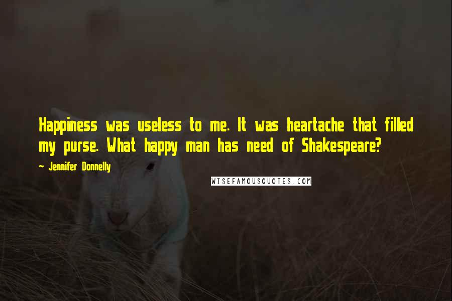 Jennifer Donnelly Quotes: Happiness was useless to me. It was heartache that filled my purse. What happy man has need of Shakespeare?