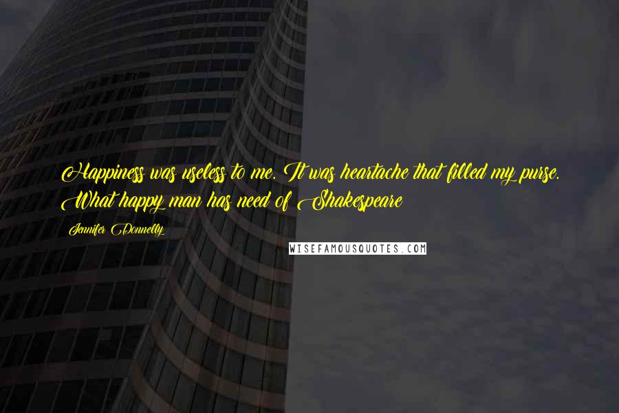 Jennifer Donnelly Quotes: Happiness was useless to me. It was heartache that filled my purse. What happy man has need of Shakespeare?