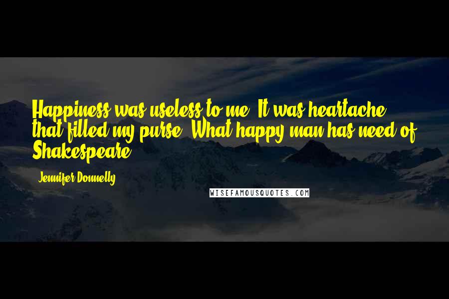 Jennifer Donnelly Quotes: Happiness was useless to me. It was heartache that filled my purse. What happy man has need of Shakespeare?