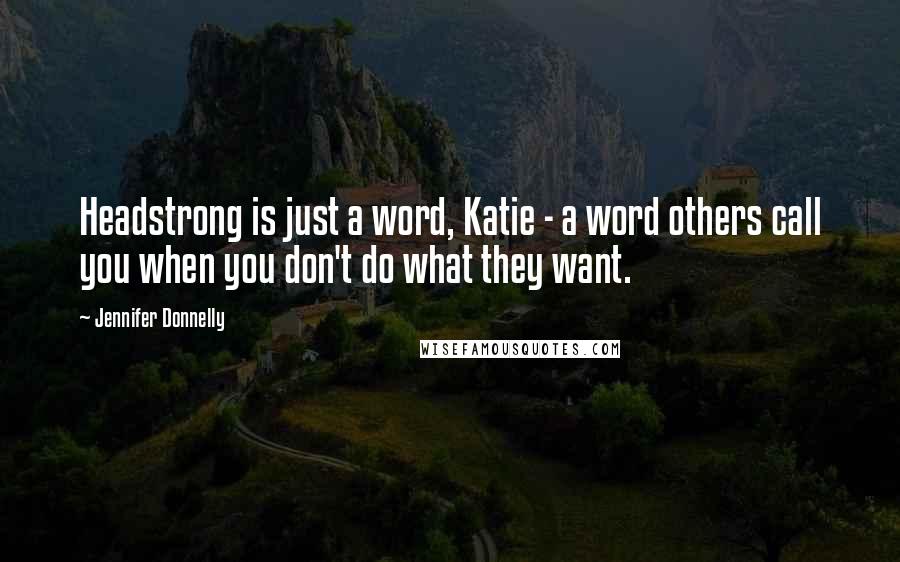 Jennifer Donnelly Quotes: Headstrong is just a word, Katie - a word others call you when you don't do what they want.