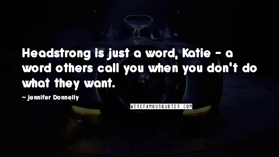 Jennifer Donnelly Quotes: Headstrong is just a word, Katie - a word others call you when you don't do what they want.