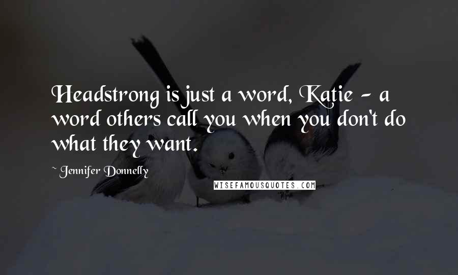 Jennifer Donnelly Quotes: Headstrong is just a word, Katie - a word others call you when you don't do what they want.