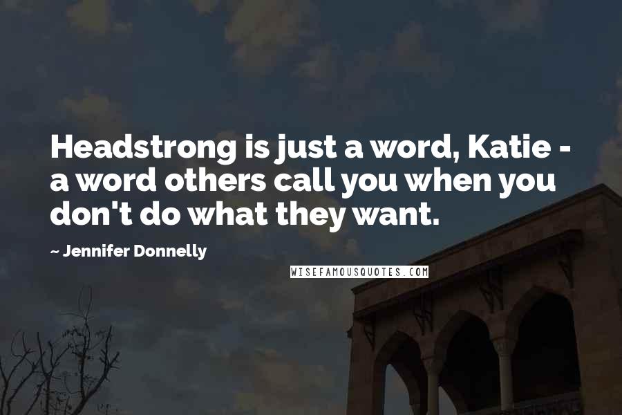 Jennifer Donnelly Quotes: Headstrong is just a word, Katie - a word others call you when you don't do what they want.