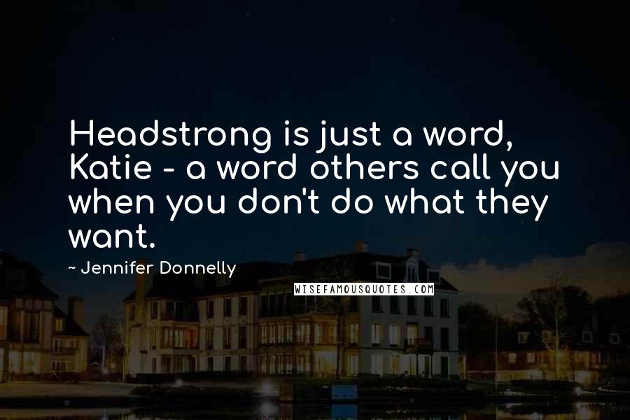 Jennifer Donnelly Quotes: Headstrong is just a word, Katie - a word others call you when you don't do what they want.