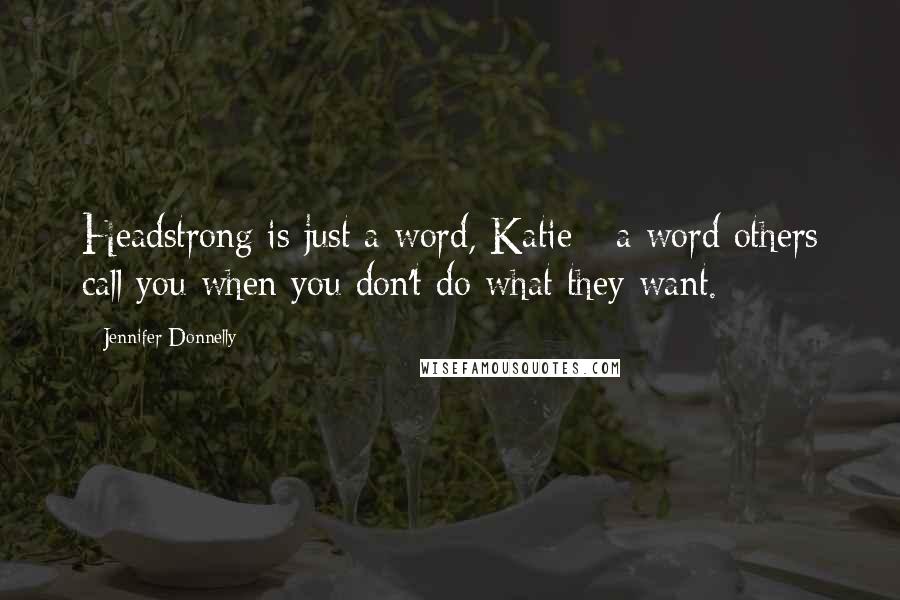 Jennifer Donnelly Quotes: Headstrong is just a word, Katie - a word others call you when you don't do what they want.