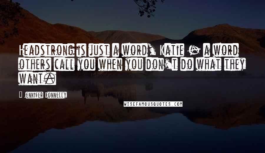 Jennifer Donnelly Quotes: Headstrong is just a word, Katie - a word others call you when you don't do what they want.