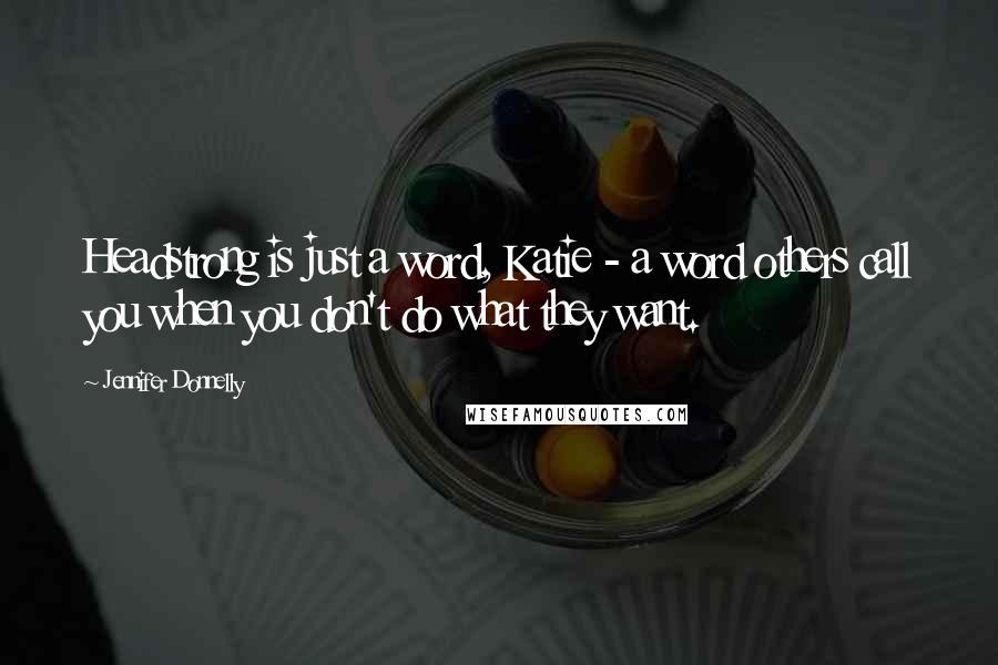 Jennifer Donnelly Quotes: Headstrong is just a word, Katie - a word others call you when you don't do what they want.