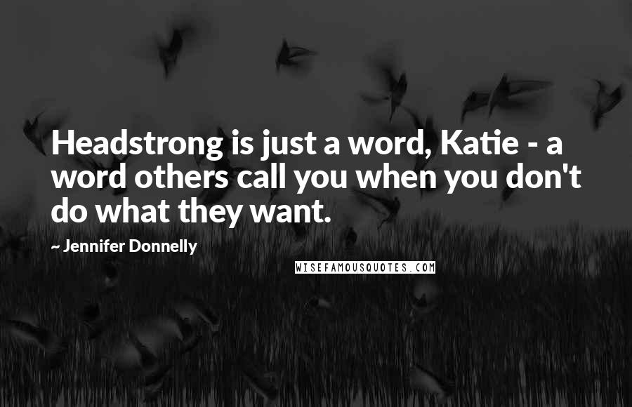 Jennifer Donnelly Quotes: Headstrong is just a word, Katie - a word others call you when you don't do what they want.