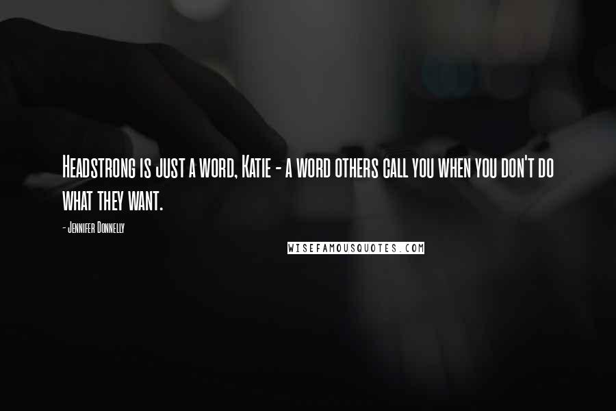 Jennifer Donnelly Quotes: Headstrong is just a word, Katie - a word others call you when you don't do what they want.