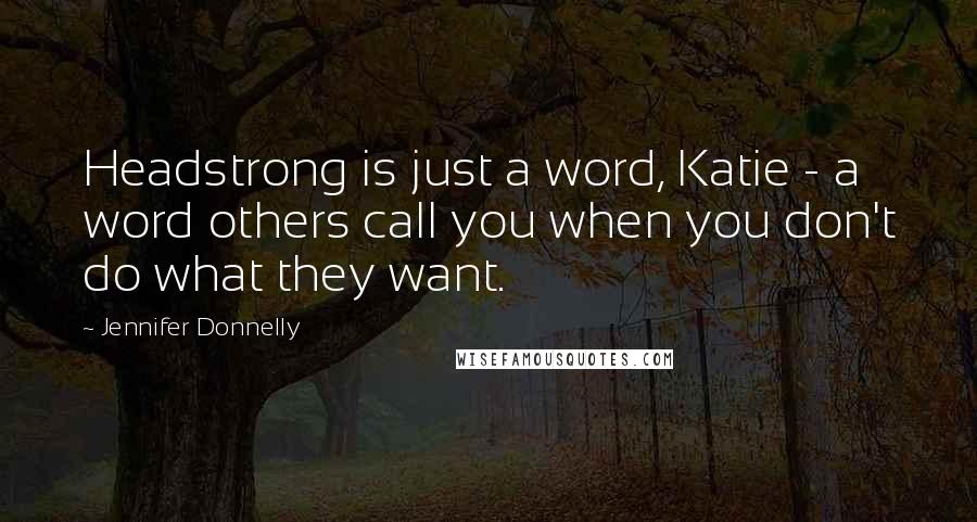 Jennifer Donnelly Quotes: Headstrong is just a word, Katie - a word others call you when you don't do what they want.