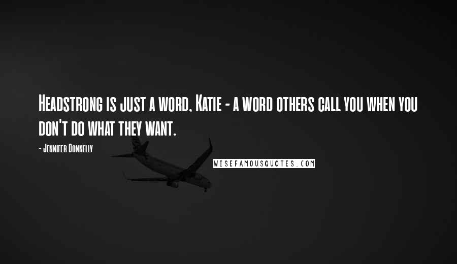 Jennifer Donnelly Quotes: Headstrong is just a word, Katie - a word others call you when you don't do what they want.