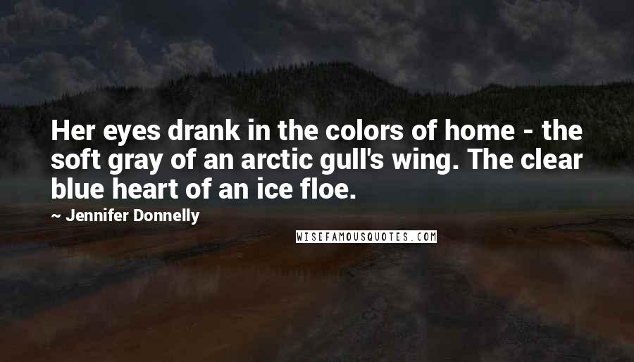 Jennifer Donnelly Quotes: Her eyes drank in the colors of home - the soft gray of an arctic gull's wing. The clear blue heart of an ice floe.