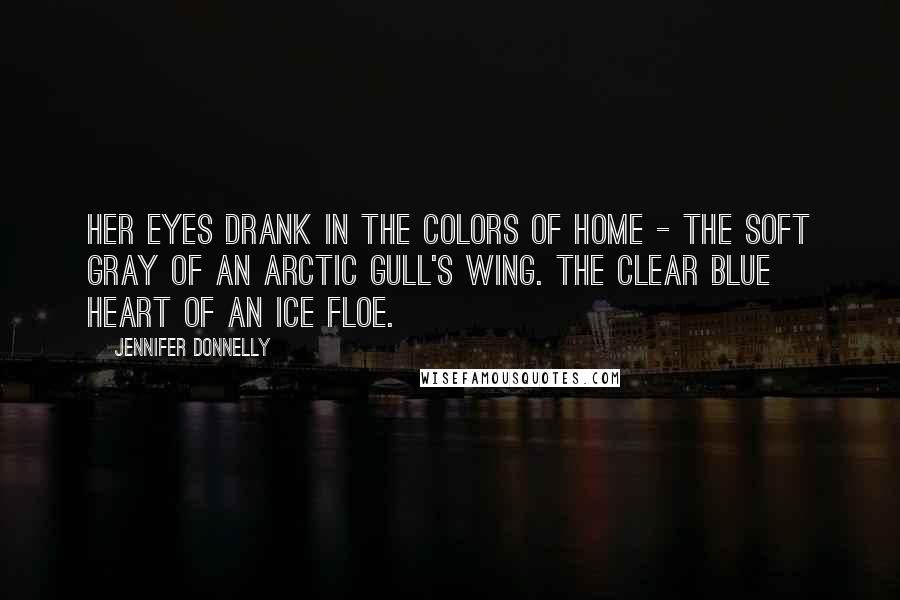 Jennifer Donnelly Quotes: Her eyes drank in the colors of home - the soft gray of an arctic gull's wing. The clear blue heart of an ice floe.