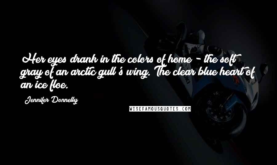 Jennifer Donnelly Quotes: Her eyes drank in the colors of home - the soft gray of an arctic gull's wing. The clear blue heart of an ice floe.