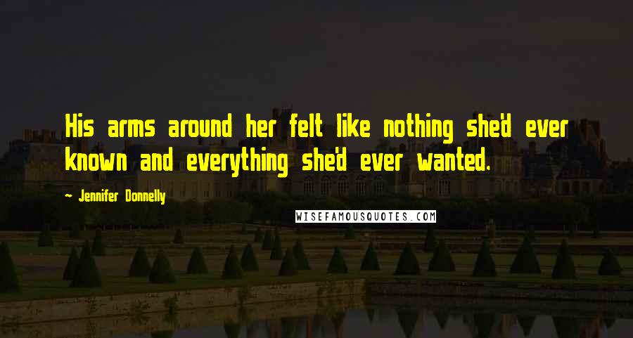 Jennifer Donnelly Quotes: His arms around her felt like nothing she'd ever known and everything she'd ever wanted.