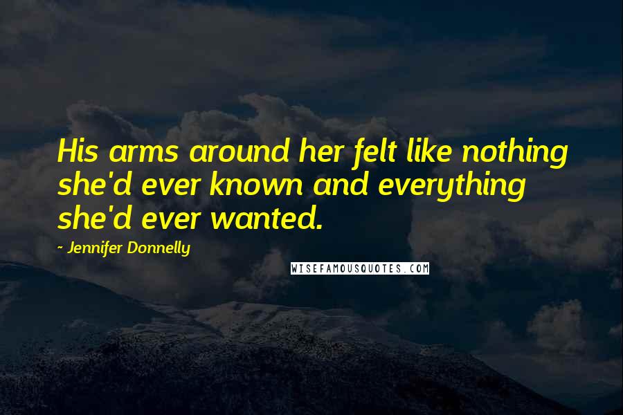 Jennifer Donnelly Quotes: His arms around her felt like nothing she'd ever known and everything she'd ever wanted.