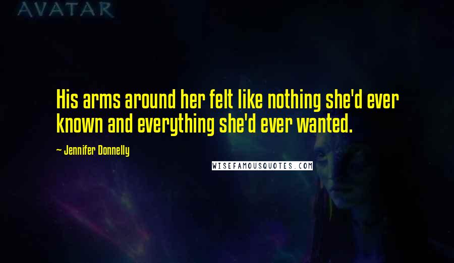 Jennifer Donnelly Quotes: His arms around her felt like nothing she'd ever known and everything she'd ever wanted.