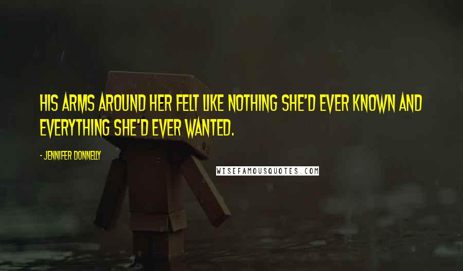 Jennifer Donnelly Quotes: His arms around her felt like nothing she'd ever known and everything she'd ever wanted.