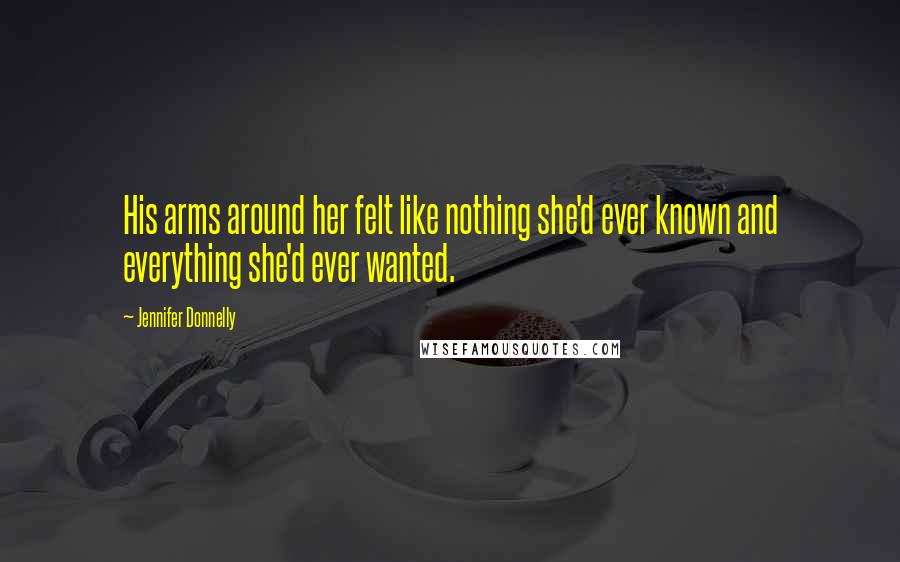 Jennifer Donnelly Quotes: His arms around her felt like nothing she'd ever known and everything she'd ever wanted.