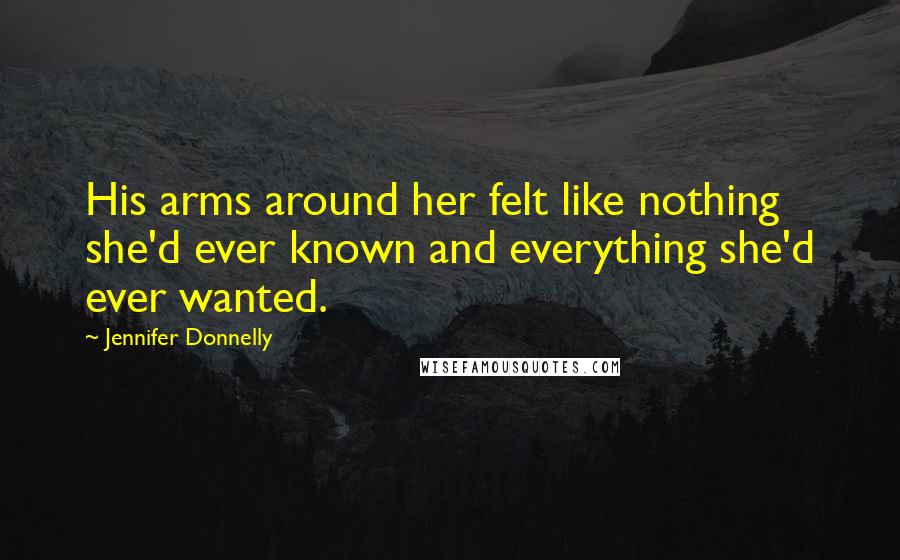Jennifer Donnelly Quotes: His arms around her felt like nothing she'd ever known and everything she'd ever wanted.