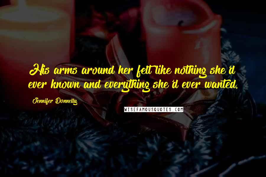 Jennifer Donnelly Quotes: His arms around her felt like nothing she'd ever known and everything she'd ever wanted.