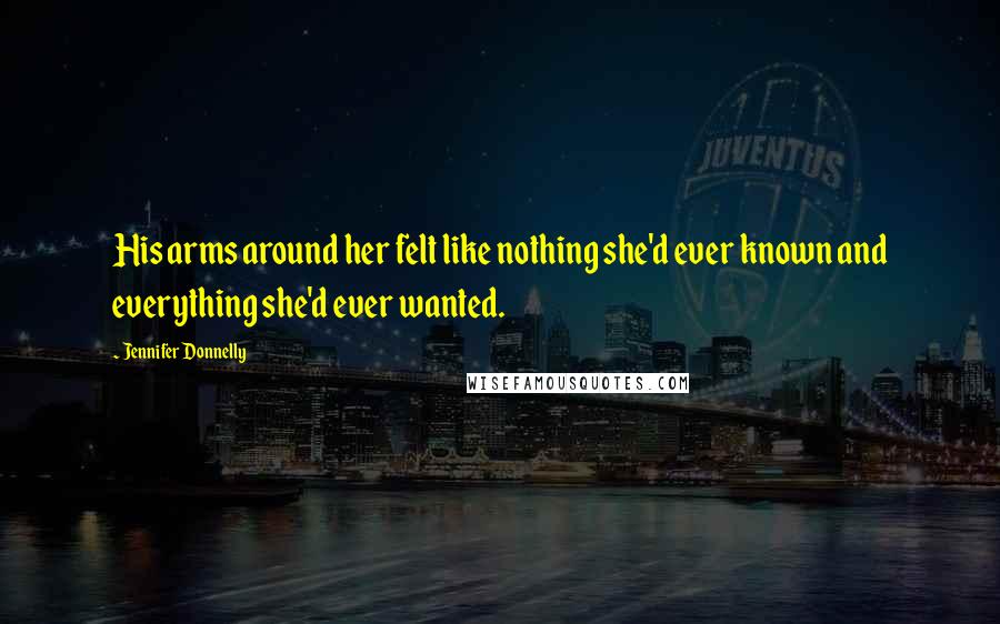Jennifer Donnelly Quotes: His arms around her felt like nothing she'd ever known and everything she'd ever wanted.