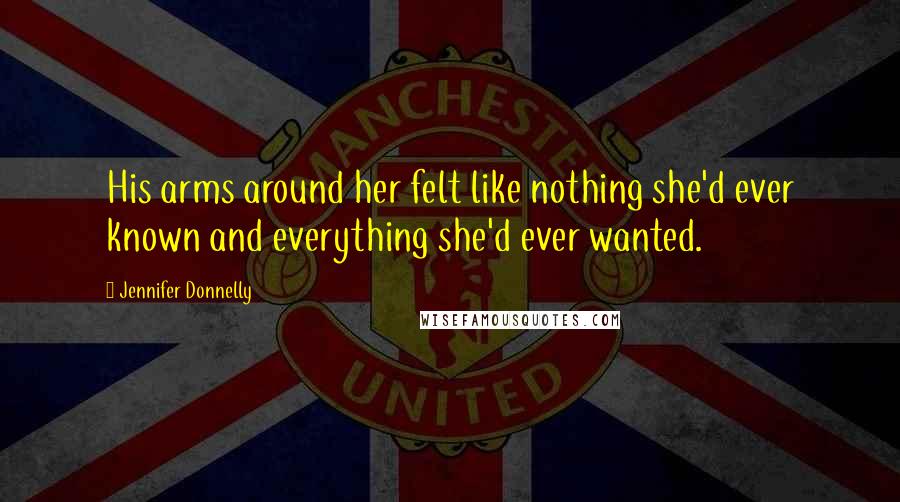 Jennifer Donnelly Quotes: His arms around her felt like nothing she'd ever known and everything she'd ever wanted.