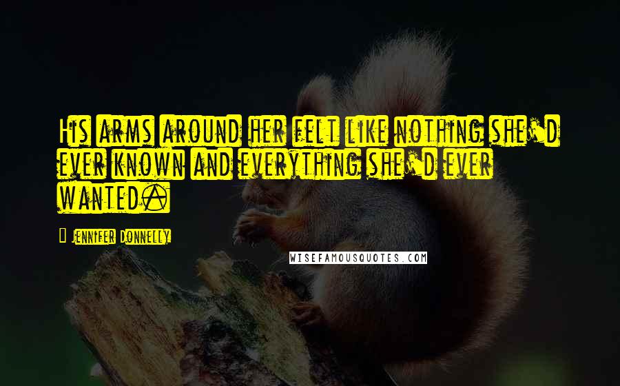 Jennifer Donnelly Quotes: His arms around her felt like nothing she'd ever known and everything she'd ever wanted.