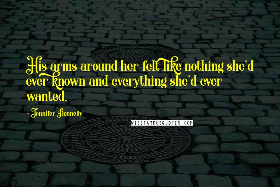 Jennifer Donnelly Quotes: His arms around her felt like nothing she'd ever known and everything she'd ever wanted.