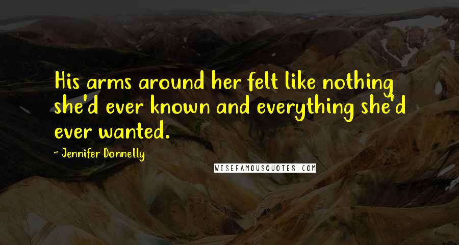 Jennifer Donnelly Quotes: His arms around her felt like nothing she'd ever known and everything she'd ever wanted.