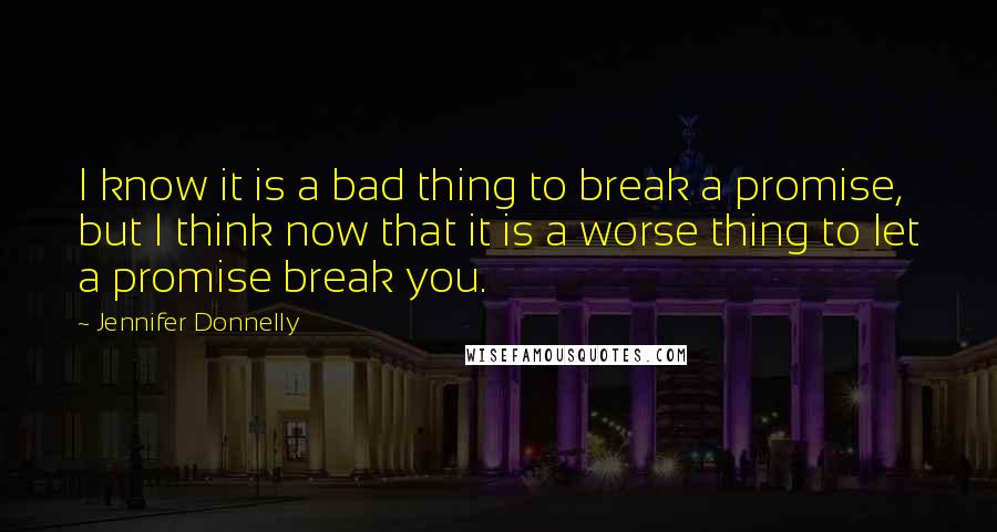 Jennifer Donnelly Quotes: I know it is a bad thing to break a promise, but I think now that it is a worse thing to let a promise break you.