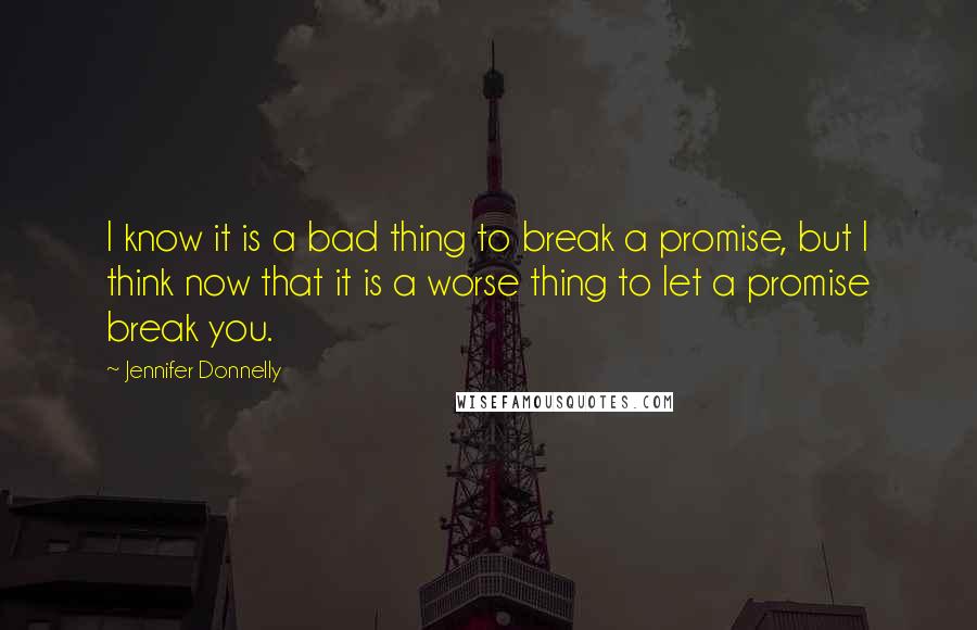 Jennifer Donnelly Quotes: I know it is a bad thing to break a promise, but I think now that it is a worse thing to let a promise break you.