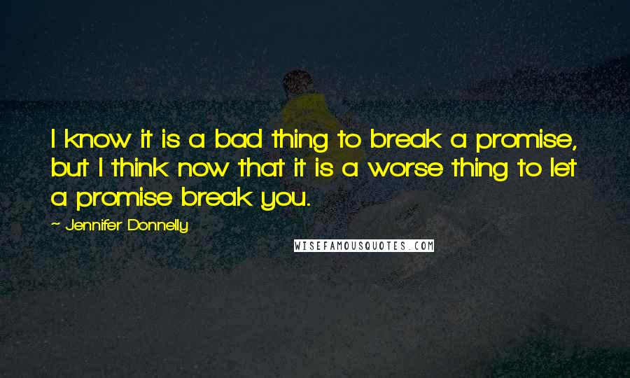 Jennifer Donnelly Quotes: I know it is a bad thing to break a promise, but I think now that it is a worse thing to let a promise break you.