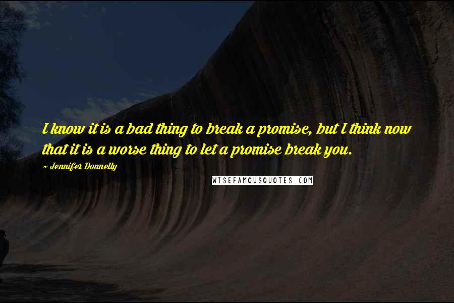 Jennifer Donnelly Quotes: I know it is a bad thing to break a promise, but I think now that it is a worse thing to let a promise break you.