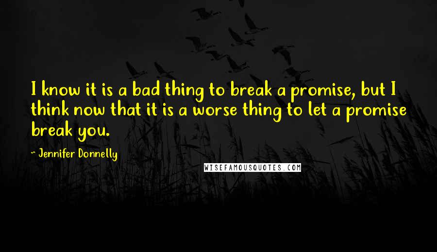 Jennifer Donnelly Quotes: I know it is a bad thing to break a promise, but I think now that it is a worse thing to let a promise break you.
