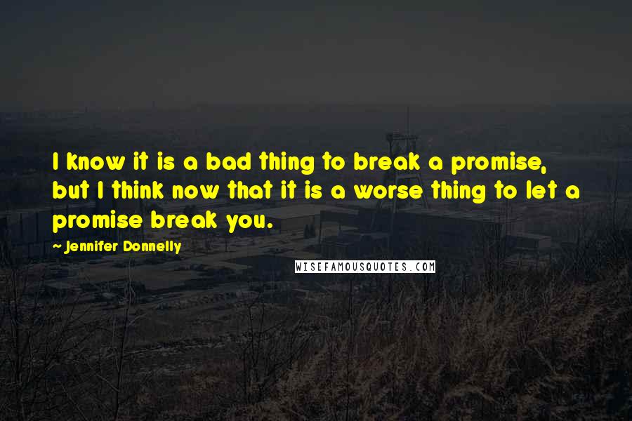 Jennifer Donnelly Quotes: I know it is a bad thing to break a promise, but I think now that it is a worse thing to let a promise break you.