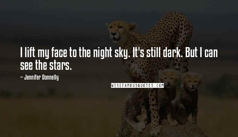 Jennifer Donnelly Quotes: I lift my face to the night sky. It's still dark. But I can see the stars.