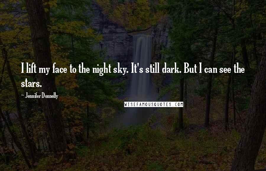 Jennifer Donnelly Quotes: I lift my face to the night sky. It's still dark. But I can see the stars.