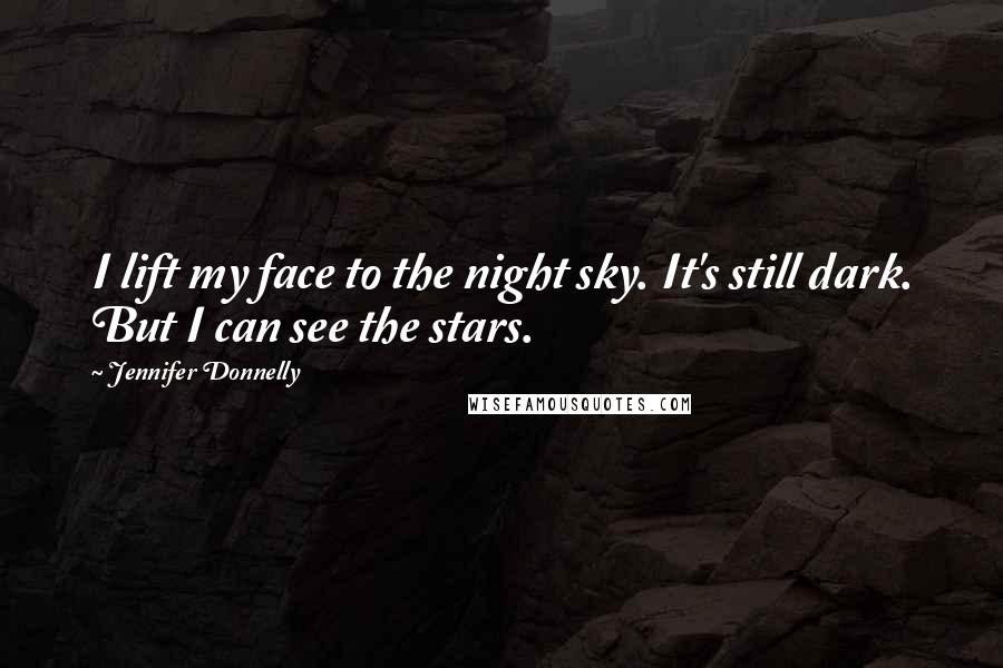 Jennifer Donnelly Quotes: I lift my face to the night sky. It's still dark. But I can see the stars.