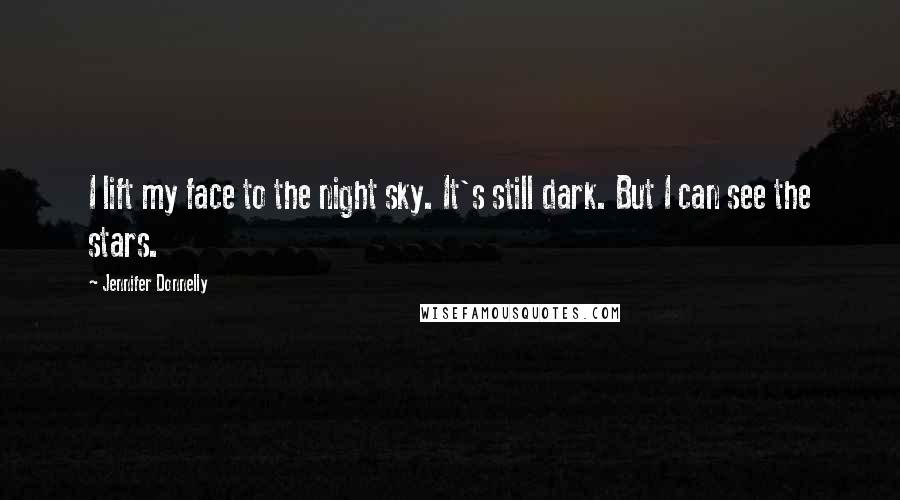 Jennifer Donnelly Quotes: I lift my face to the night sky. It's still dark. But I can see the stars.