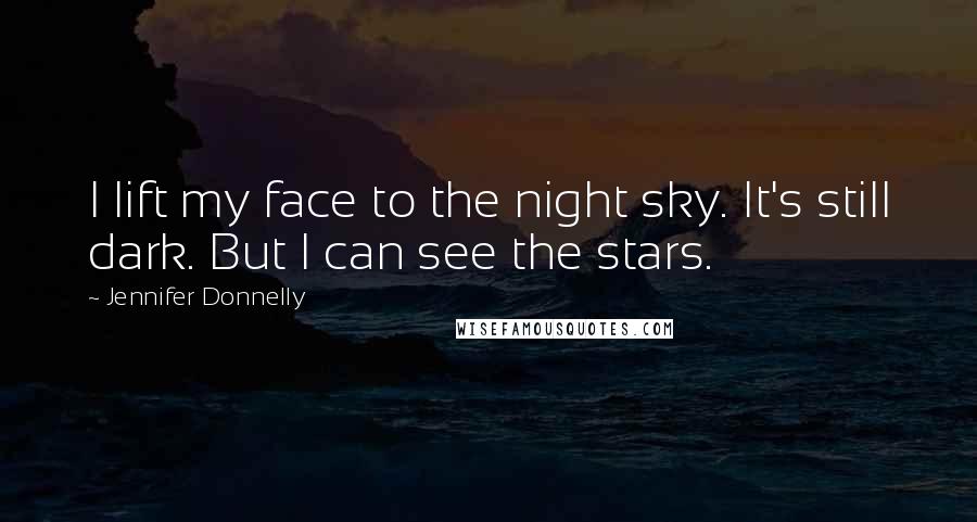 Jennifer Donnelly Quotes: I lift my face to the night sky. It's still dark. But I can see the stars.